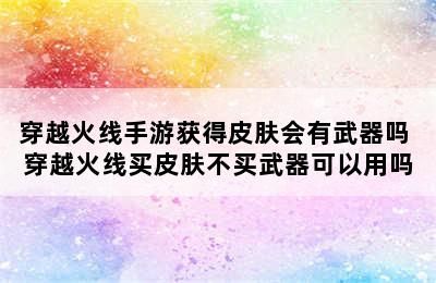 穿越火线手游获得皮肤会有武器吗 穿越火线买皮肤不买武器可以用吗